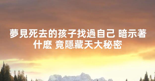 夢見死去的孩子找過自己 暗示著什麽 竟隱藏天大秘密